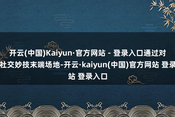 开云(中国)Kaiyun·官方网站 - 登录入口通过对话和社交妙技末端场地-开云·kaiyun(中国)官方网站 登录入口