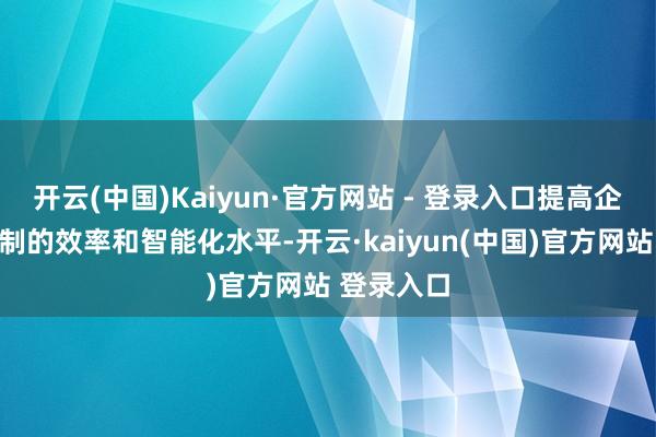 开云(中国)Kaiyun·官方网站 - 登录入口提高企业常识管制的效率和智能化水平-开云·kaiyun(中国)官方网站 登录入口