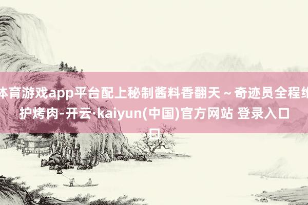 体育游戏app平台配上秘制酱料香翻天～奇迹员全程维护烤肉-开云·kaiyun(中国)官方网站 登录入口