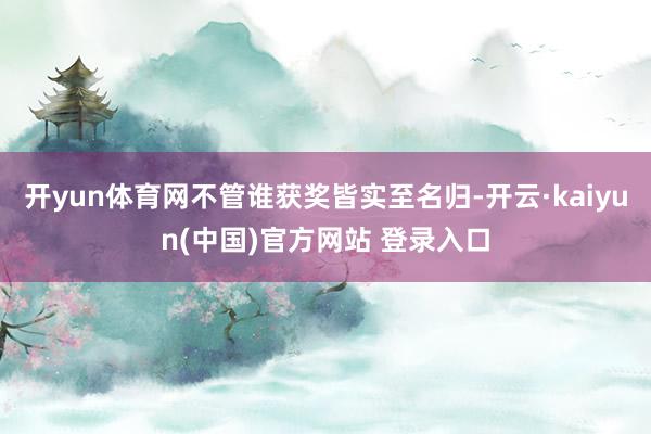 开yun体育网不管谁获奖皆实至名归-开云·kaiyun(中国)官方网站 登录入口