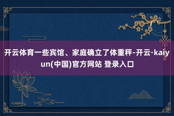 开云体育一些宾馆、家庭确立了体重秤-开云·kaiyun(中国)官方网站 登录入口