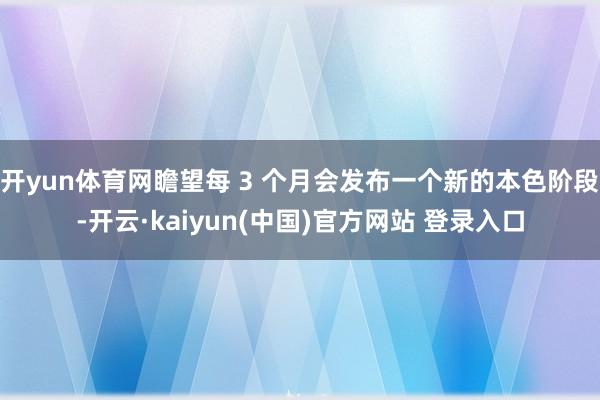 开yun体育网瞻望每 3 个月会发布一个新的本色阶段-开云·kaiyun(中国)官方网站 登录入口
