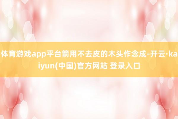体育游戏app平台箭用不去皮的木头作念成-开云·kaiyun(中国)官方网站 登录入口