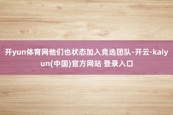 开yun体育网他们也状态加入竞选团队-开云·kaiyun(中国)官方网站 登录入口