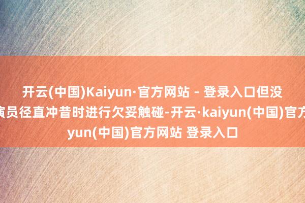 开云(中国)Kaiyun·官方网站 - 登录入口但没思到对戏的男演员径直冲昔时进行欠妥触碰-开云·kaiyun(中国)官方网站 登录入口