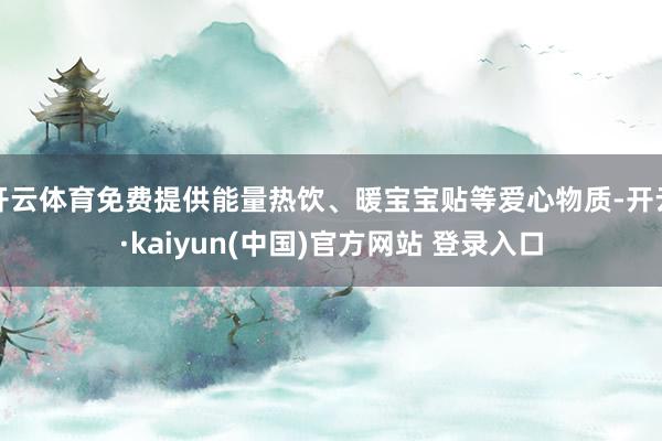 开云体育免费提供能量热饮、暖宝宝贴等爱心物质-开云·kaiyun(中国)官方网站 登录入口