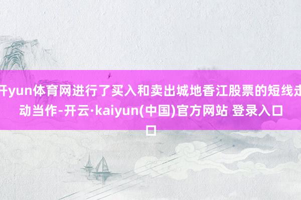 开yun体育网进行了买入和卖出城地香江股票的短线走动当作-开云·kaiyun(中国)官方网站 登录入口