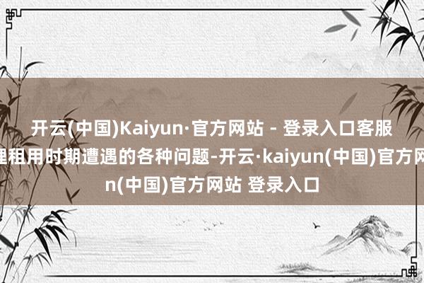 开云(中国)Kaiyun·官方网站 - 登录入口客服好像实时处理租用时期遭遇的各种问题-开云·kaiyun(中国)官方网站 登录入口