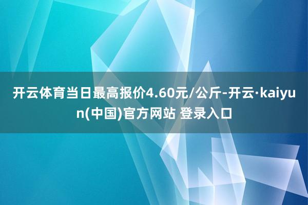 开云体育当日最高报价4.60元/公斤-开云·kaiyun(中国)官方网站 登录入口