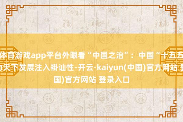 体育游戏app平台外眼看“中国之治”：中国“十五五”场地为天下发展注入褂讪性-开云·kaiyun(中国)官方网站 登录入口