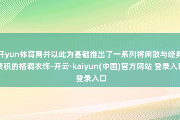 开yun体育网并以此为基础推出了一系列将闲散与经典聚积的格调衣饰-开云·kaiyun(中国)官方网站 登录入口