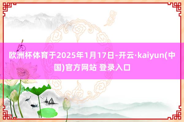 欧洲杯体育于2025年1月17日-开云·kaiyun(中国)官方网站 登录入口