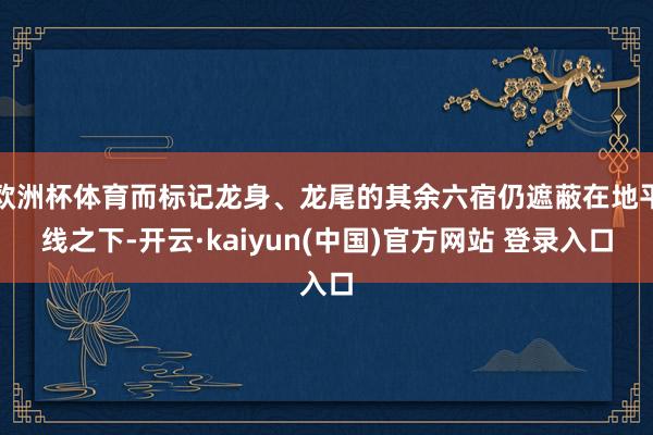 欧洲杯体育而标记龙身、龙尾的其余六宿仍遮蔽在地平线之下-开云·kaiyun(中国)官方网站 登录入口