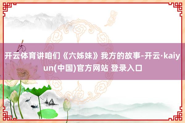 开云体育讲咱们《六姊妹》我方的故事-开云·kaiyun(中国)官方网站 登录入口