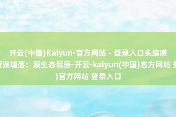 开云(中国)Kaiyun·官方网站 - 登录入口头绪感拉满- 藏寨墟落：原生态民居-开云·kaiyun(中国)官方网站 登录入口