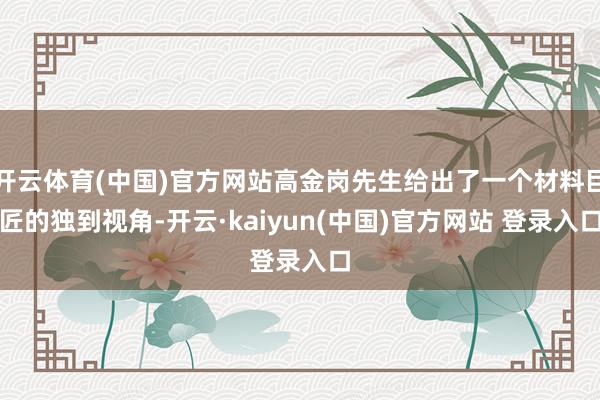 开云体育(中国)官方网站高金岗先生给出了一个材料巨匠的独到视角-开云·kaiyun(中国)官方网站 登录入口
