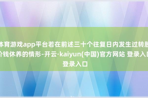 体育游戏app平台若在前述三十个往复日内发生过转股价钱休养的情形-开云·kaiyun(中国)官方网站 登录入口
