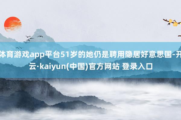 体育游戏app平台51岁的她仍是聘用隐居好意思国-开云·kaiyun(中国)官方网站 登录入口