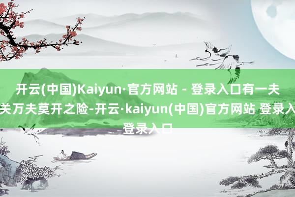 开云(中国)Kaiyun·官方网站 - 登录入口有一夫当关万夫莫开之险-开云·kaiyun(中国)官方网站 登录入口