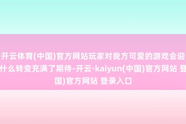 开云体育(中国)官方网站玩家对我方可爱的游戏会迎来一些什么转变充满了期待-开云·kaiyun(中国)官方网站 登录入口