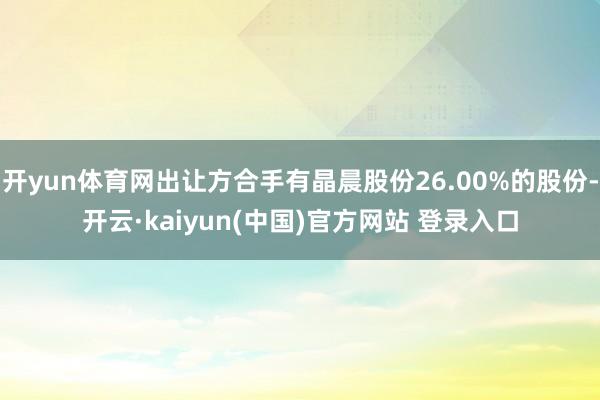 开yun体育网出让方合手有晶晨股份26.00%的股份-开云·kaiyun(中国)官方网站 登录入口