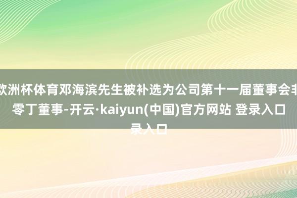 欧洲杯体育邓海滨先生被补选为公司第十一届董事会非零丁董事-开云·kaiyun(中国)官方网站 登录入口