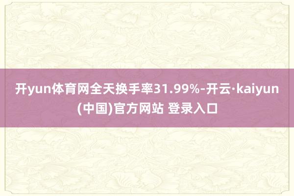 开yun体育网全天换手率31.99%-开云·kaiyun(中国)官方网站 登录入口