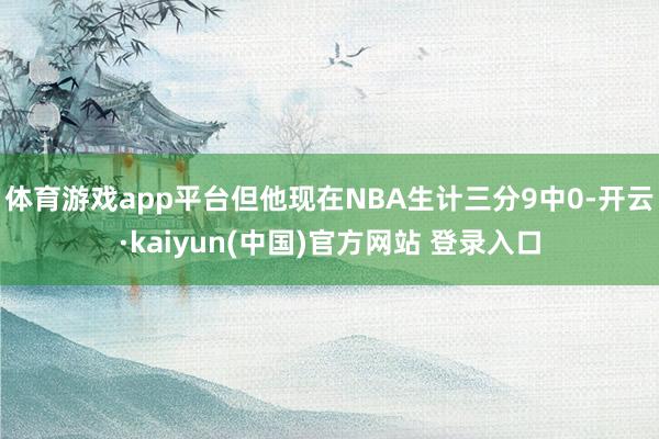 体育游戏app平台但他现在NBA生计三分9中0-开云·kaiyun(中国)官方网站 登录入口
