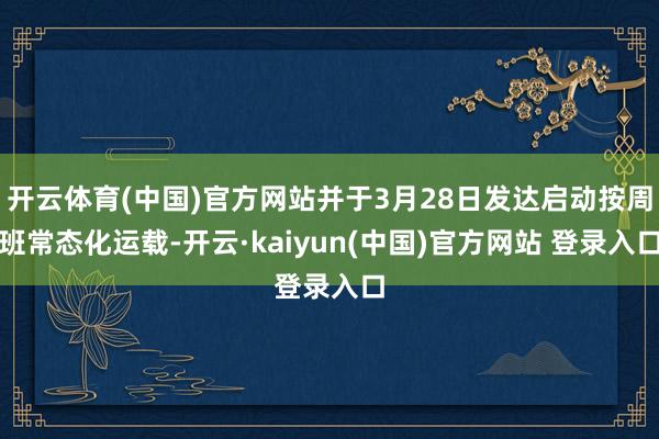 开云体育(中国)官方网站并于3月28日发达启动按周班常态化运载-开云·kaiyun(中国)官方网站 登录入口