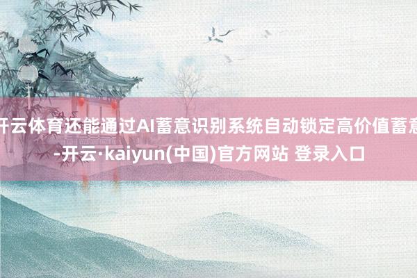 开云体育还能通过AI蓄意识别系统自动锁定高价值蓄意-开云·kaiyun(中国)官方网站 登录入口