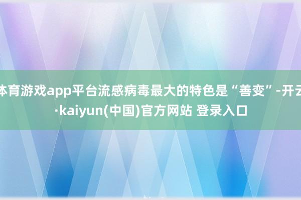 体育游戏app平台流感病毒最大的特色是“善变”-开云·kaiyun(中国)官方网站 登录入口