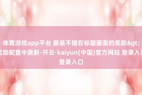 体育游戏app平台 服装不错在标题画面的奖励>奖励配置中鼎新-开云·kaiyun(中国)官方网站 登录入口