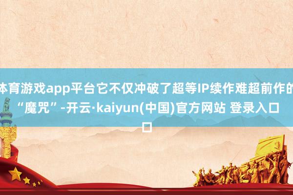 体育游戏app平台它不仅冲破了超等IP续作难超前作的“魔咒”-开云·kaiyun(中国)官方网站 登录入口