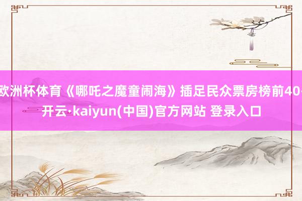 欧洲杯体育《哪吒之魔童闹海》插足民众票房榜前40-开云·kaiyun(中国)官方网站 登录入口