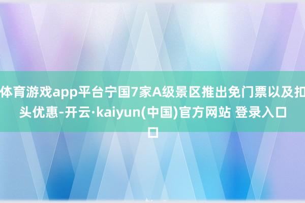 体育游戏app平台宁国7家A级景区推出免门票以及扣头优惠-开云·kaiyun(中国)官方网站 登录入口