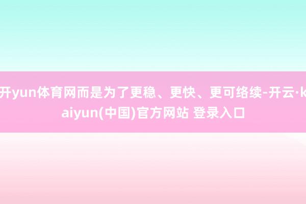 开yun体育网而是为了更稳、更快、更可络续-开云·kaiyun(中国)官方网站 登录入口