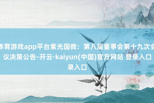 体育游戏app平台紫光国微：第八届董事会第十九次会议决策公告-开云·kaiyun(中国)官方网站 登录入口
