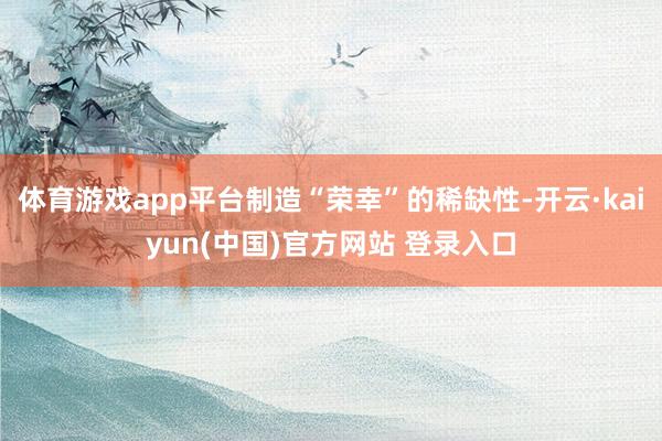体育游戏app平台制造“荣幸”的稀缺性-开云·kaiyun(中国)官方网站 登录入口
