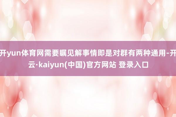 开yun体育网需要瞩见解事情即是对群有两种通用-开云·kaiyun(中国)官方网站 登录入口