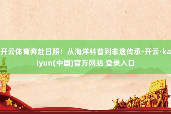 开云体育奔赴日照！从海洋科普到非遗传承-开云·kaiyun(中国)官方网站 登录入口