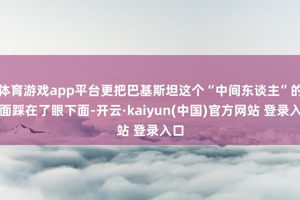 体育游戏app平台更把巴基斯坦这个“中间东谈主”的颜面踩在了眼下面-开云·kaiyun(中国)官方网站 登录入口