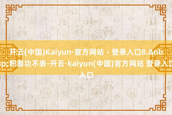 开云(中国)Kaiyun·官方网站 - 登录入口8.&nbsp;积善功不表-开云·kaiyun(中国)官方网站 登录入口