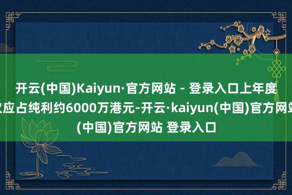 开云(中国)Kaiyun·官方网站 - 登录入口上年度则录得鼓吹应占纯利约6000万港元-开云·kaiyun(中国)官方网站 登录入口