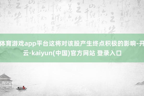体育游戏app平台这将对该股产生终点积极的影响-开云·kaiyun(中国)官方网站 登录入口