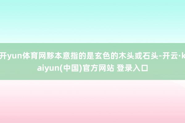 开yun体育网黟本意指的是玄色的木头或石头-开云·kaiyun(中国)官方网站 登录入口