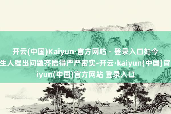 开云(中国)Kaiyun·官方网站 - 登录入口如今连艺东说念主国生人程出问题齐捂得严严密实-开云·kaiyun(中国)官方网站 登录入口