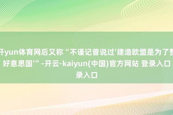 开yun体育网后又称“不谨记曾说过‘建造欧盟是为了整好意思国’”-开云·kaiyun(中国)官方网站 登录入口
