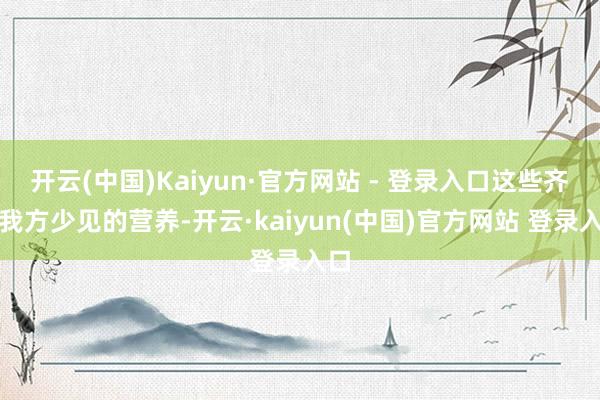 开云(中国)Kaiyun·官方网站 - 登录入口这些齐是我方少见的营养-开云·kaiyun(中国)官方网站 登录入口