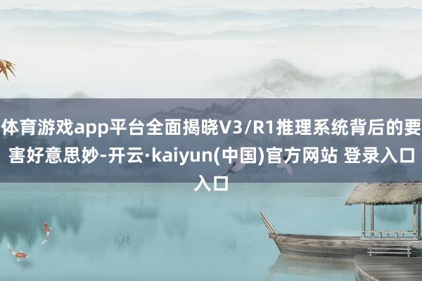 体育游戏app平台全面揭晓V3/R1推理系统背后的要害好意思妙-开云·kaiyun(中国)官方网站 登录入口