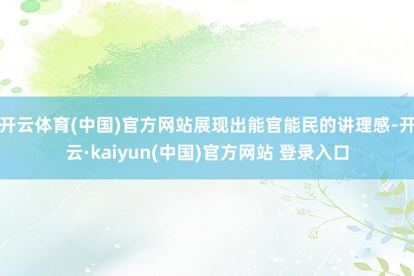开云体育(中国)官方网站展现出能官能民的讲理感-开云·kaiyun(中国)官方网站 登录入口